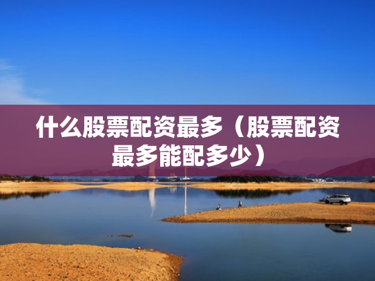 什么股票配资最多（股票配资最多能配多少）