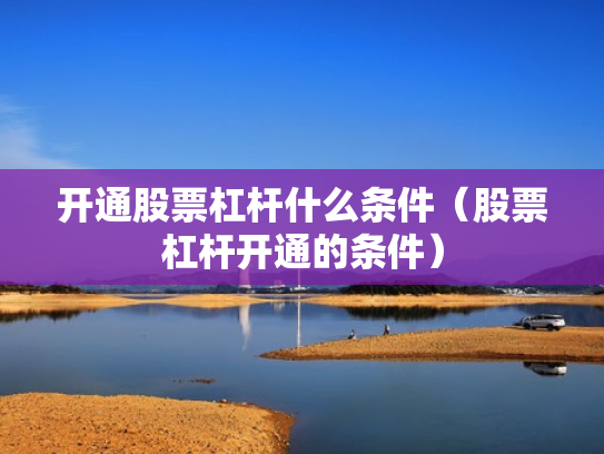 开通股票杠杆什么条件（股票杠杆开通的条件）