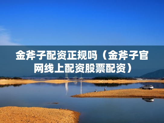 金斧子配资正规吗（金斧子官网线上配资股票配资）