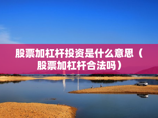 股票加杠杆投资是什么意思（股票加杠杆合法吗）