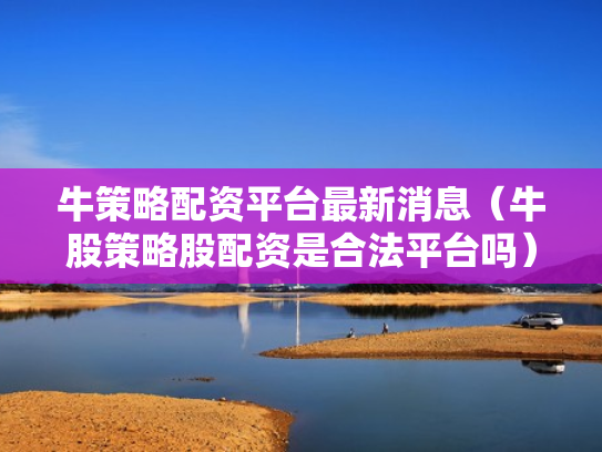 牛策略配资平台最新消息（牛股策略股配资是合法平台吗）