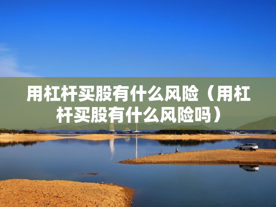 用杠杆买股有什么风险（用杠杆买股有什么风险吗）