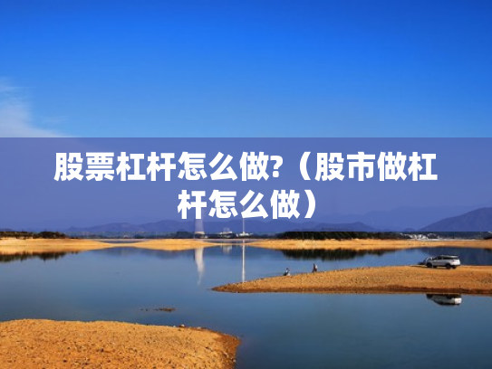 股票杠杆怎么做?（股市做杠杆怎么做）