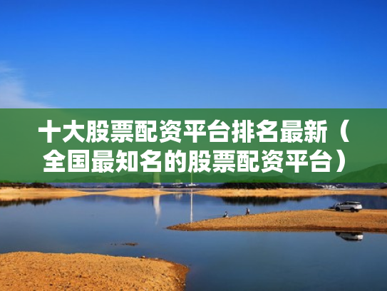 十大股票配资平台排名最新（全国最知名的股票配资平台）