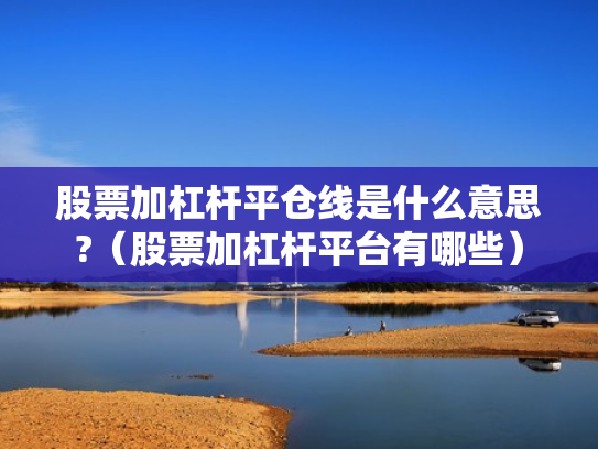 股票加杠杆平仓线是什么意思?（股票加杠杆平台有哪些）