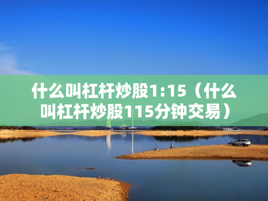 什么叫杠杆炒股1:15（什么叫杠杆炒股115分钟交易）