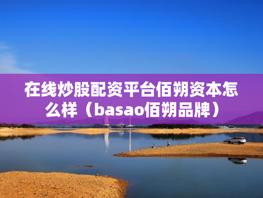 在线炒股配资平台佰朔资本怎么样（basao佰朔品牌）