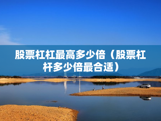 股票杠杠最高多少倍（股票杠杆多少倍最合适）
