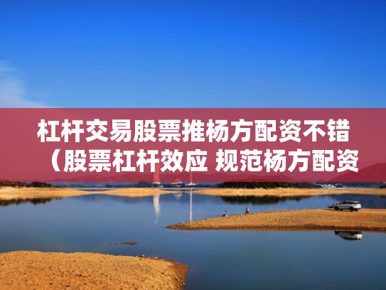 杠杆交易股票推杨方配资不错（股票杠杆效应 规范杨方配资）