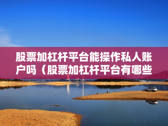 股票加杠杆平台能操作私人账户吗（股票加杠杆平台有哪些）