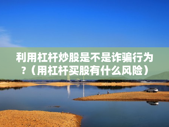 利用杠杆炒股是不是诈骗行为?（用杠杆买股有什么风险）