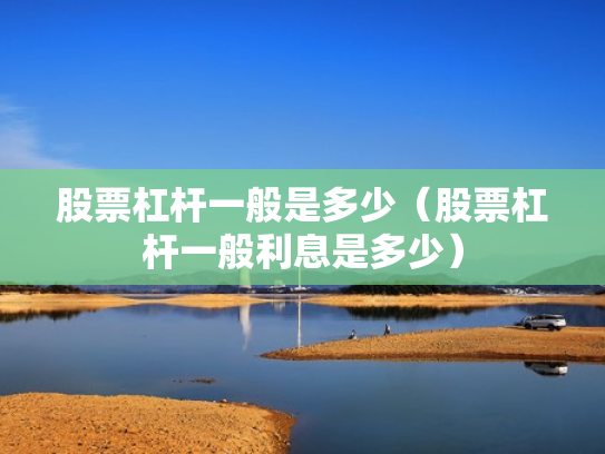股票杠杆一般是多少（股票杠杆一般利息是多少）