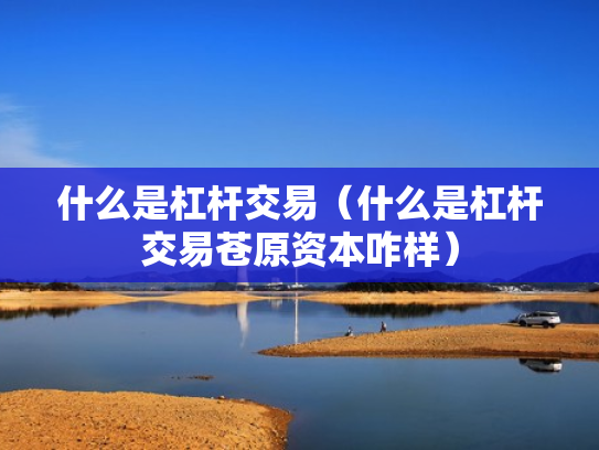 什么是杠杆交易（什么是杠杆交易苍原资本咋样）