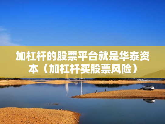 加杠杆的股票平台就是华泰资本（加杠杆买股票风险）