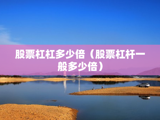 股票杠杠多少倍（股票杠杆一般多少倍）