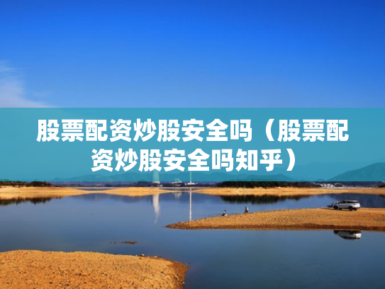 股票配资炒股安全吗（股票配资炒股安全吗知乎）