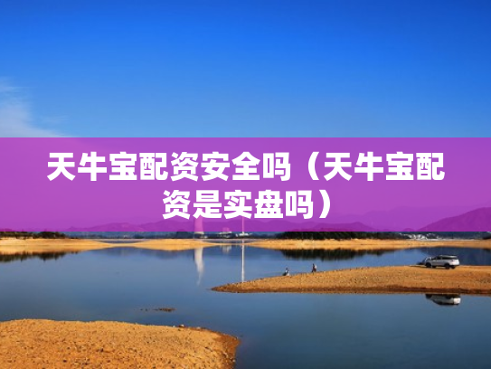 天牛宝配资安全吗（天牛宝配资是实盘吗）