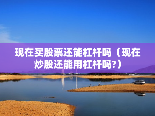 现在买股票还能杠杆吗（现在炒股还能用杠杆吗?）