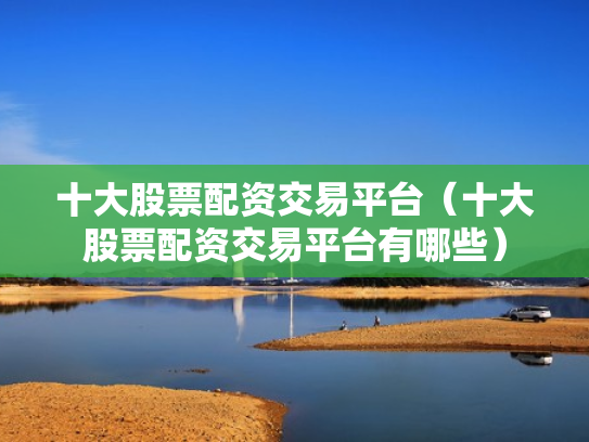 十大股票配资交易平台（十大股票配资交易平台有哪些）