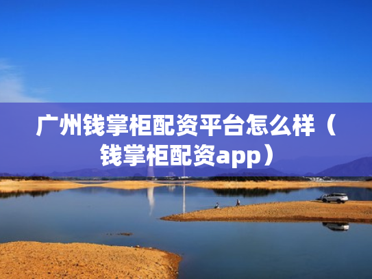 广州钱掌柜配资平台怎么样（钱掌柜配资app）
