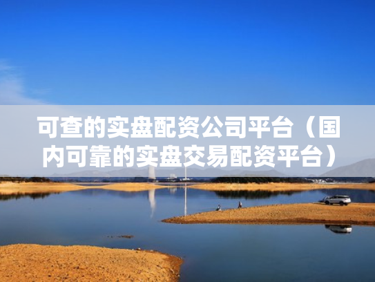 可查的实盘配资公司平台（国内可靠的实盘交易配资平台）