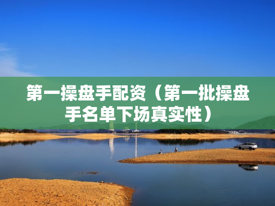 第一操盘手配资（第一批操盘手名单下场真实性）