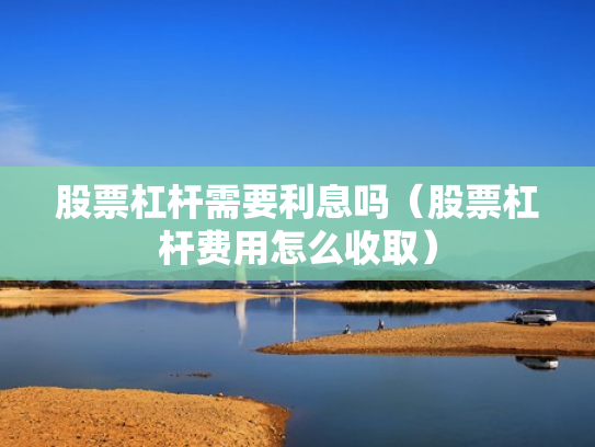 股票杠杆需要利息吗（股票杠杆费用怎么收取）