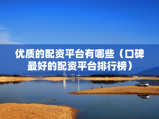 优质的配资平台有哪些（口碑最好的配资平台排行榜）