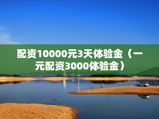 配资10000元3天体验金（一元配资3000体验金）