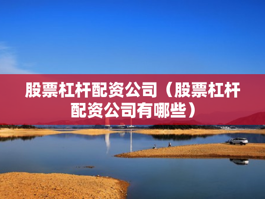 股票杠杆配资公司（股票杠杆配资公司有哪些）