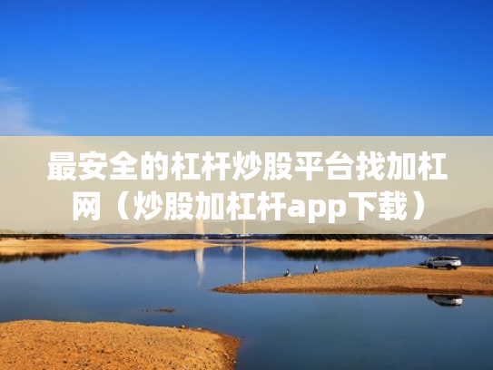 最安全的杠杆炒股平台找加杠网（炒股加杠杆app下载）