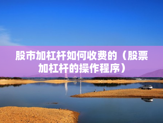 股市加杠杆如何收费的（股票加杠杆的操作程序）
