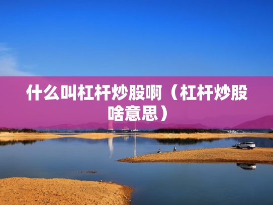 什么叫杠杆炒股啊（杠杆炒股啥意思）