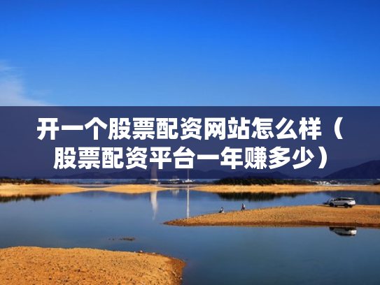 开一个股票配资网站怎么样（股票配资平台一年赚多少）