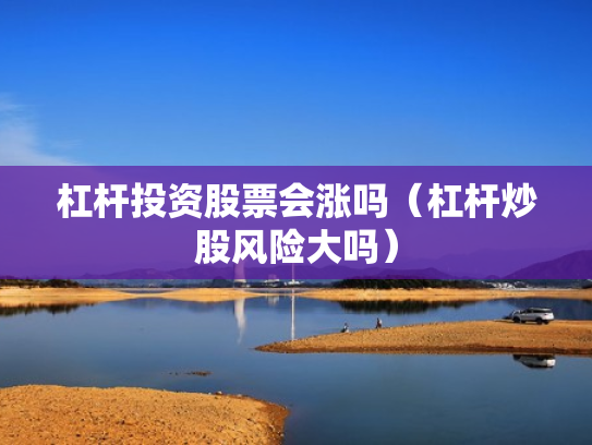 杠杆投资股票会涨吗（杠杆炒股风险大吗）