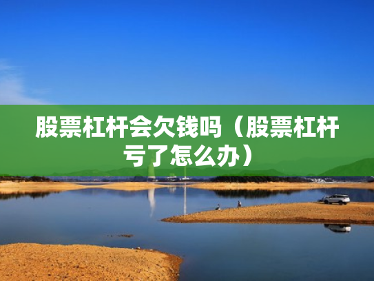 股票杠杆会欠钱吗（股票杠杆亏了怎么办）