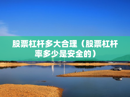 股票杠杆多大合理（股票杠杆率多少是安全的）