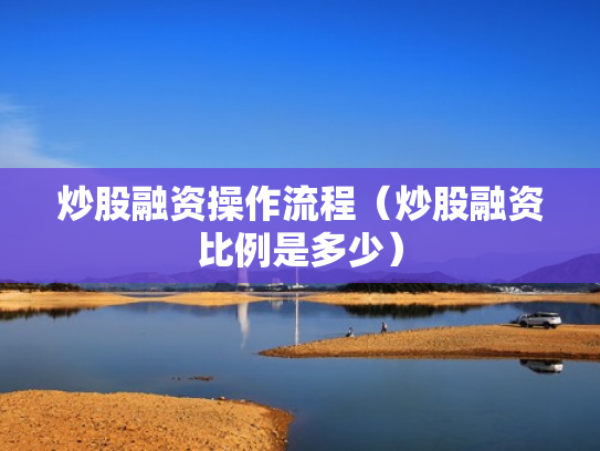 炒股融资操作流程（炒股融资比例是多少）
