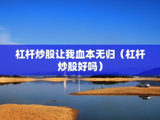 杠杆炒股让我血本无归（杠杆炒股好吗）