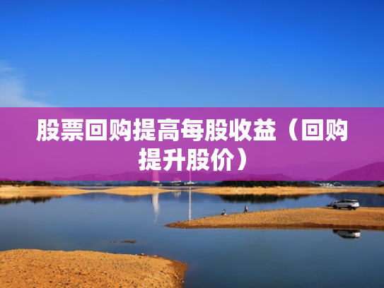 股票回购提高每股收益（回购提升股价）