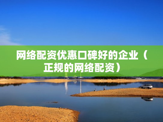 网络配资优惠口碑好的企业（正规的网络配资）