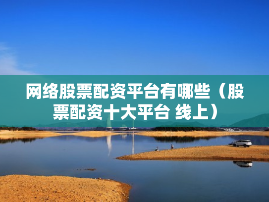网络股票配资平台有哪些（股票配资十大平台 线上）