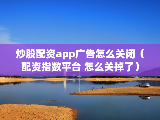 炒股配资app广告怎么关闭（配资指数平台 怎么关掉了）