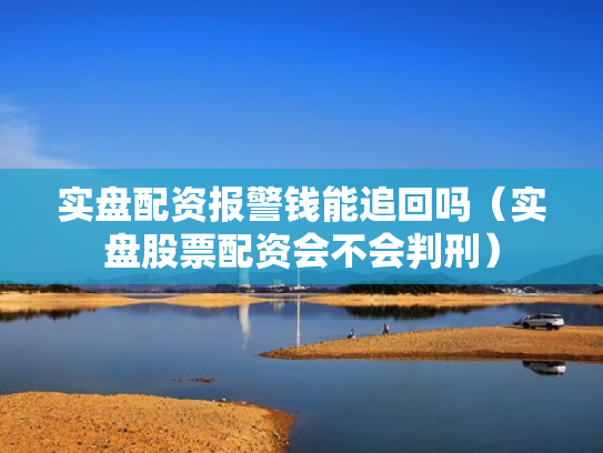 实盘配资报警钱能追回吗（实盘股票配资会不会判刑）