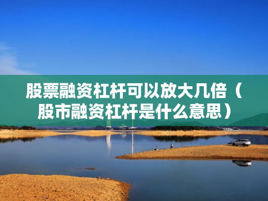 股票融资杠杆可以放大几倍（股市融资杠杆是什么意思）