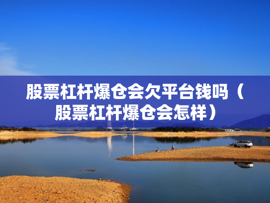 股票杠杆爆仓会欠平台钱吗（股票杠杆爆仓会怎样）