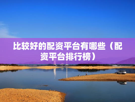 比较好的配资平台有哪些（配资平台排行榜）