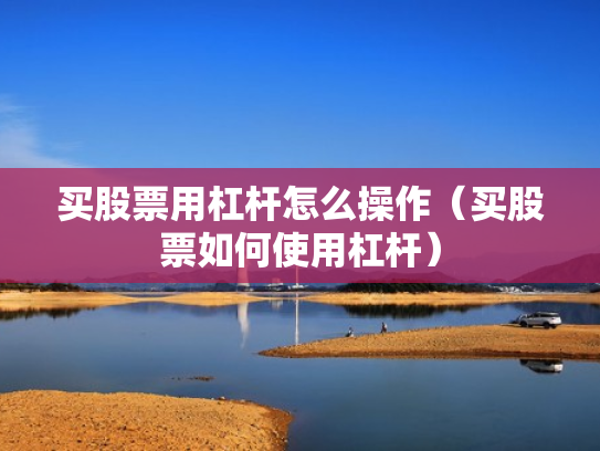 买股票用杠杆怎么操作（买股票如何使用杠杆）