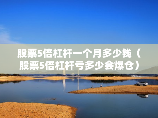 股票5倍杠杆一个月多少钱（股票5倍杠杆亏多少会爆仓）