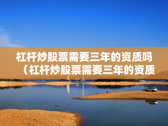 杠杆炒股票需要三年的资质吗（杠杆炒股票需要三年的资质吗是真的吗）